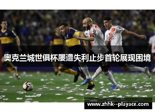 奥克兰城世俱杯屡遭失利止步首轮展现困境