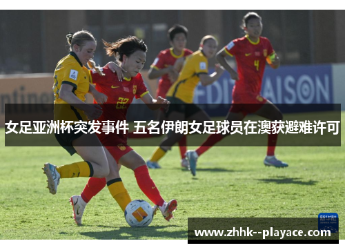 女足亚洲杯突发事件 五名伊朗女足球员在澳获避难许可
