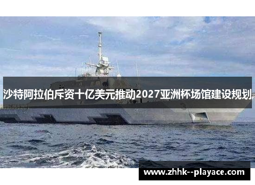 沙特阿拉伯斥资十亿美元推动2027亚洲杯场馆建设规划