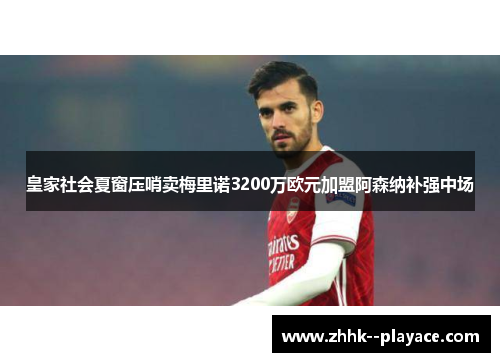 皇家社会夏窗压哨卖梅里诺3200万欧元加盟阿森纳补强中场