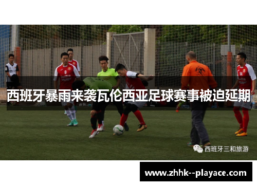 西班牙暴雨来袭瓦伦西亚足球赛事被迫延期
