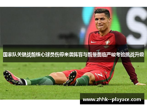国家队关键战前核心球员伤停来袭阵容与前景面临严峻考验挑战升级