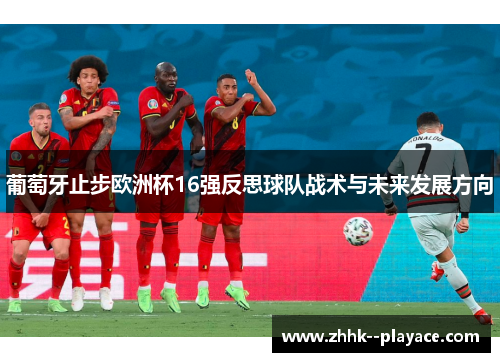 葡萄牙止步欧洲杯16强反思球队战术与未来发展方向 葡萄牙止步欧洲杯16强反思球队战术与未来发展方向