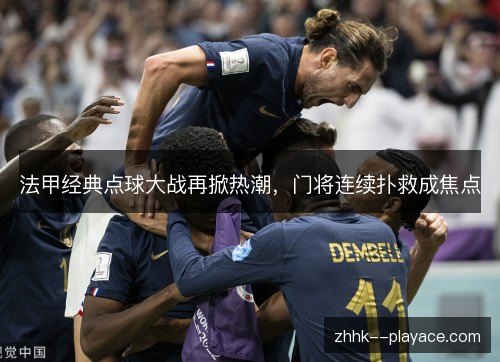 法甲经典点球大战再掀热潮,门将连续扑救成焦点 法甲经典点球大战再掀热潮,门将连续扑救成焦点